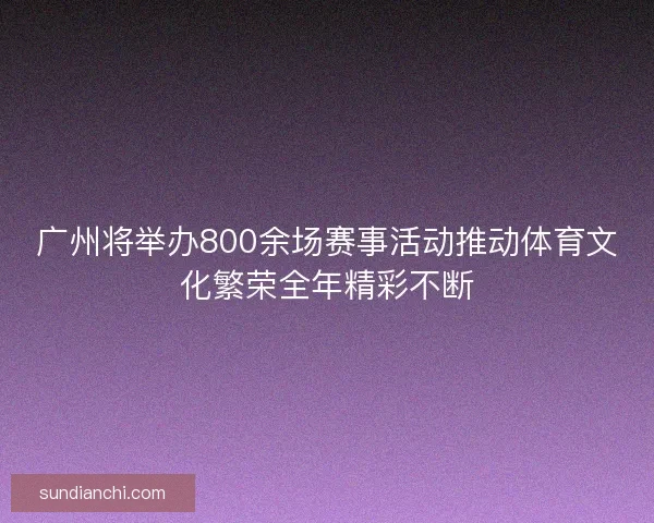 广州将举办800余场赛事活动推动体育文化繁荣全年精彩不断