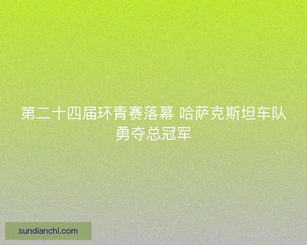 第二十四届环青赛落幕 哈萨克斯坦车队勇夺总冠军