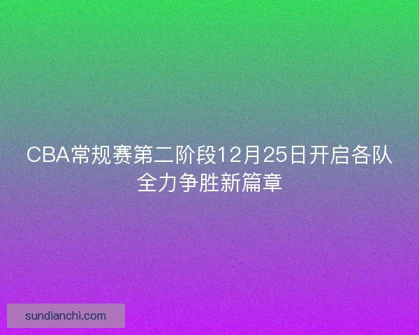 CBA常规赛第二阶段12月25日开启各队全力争胜新篇章