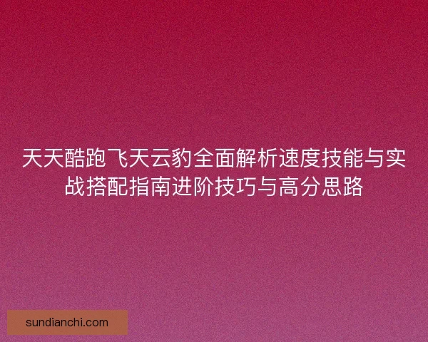 天天酷跑飞天云豹全面解析速度技能与实战搭配指南进阶技巧与高分思路