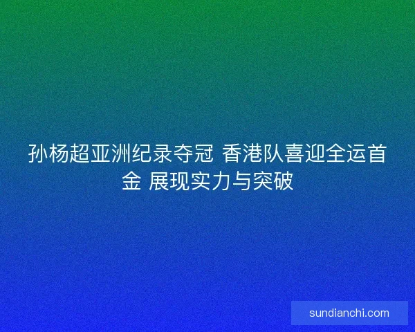 孙杨超亚洲纪录夺冠 香港队喜迎全运首金 展现实力与突破